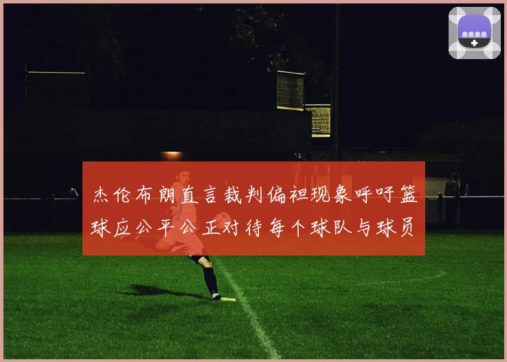 杰伦布朗直言裁判偏袒现象呼吁篮球应公平公正对待每个球队与球员