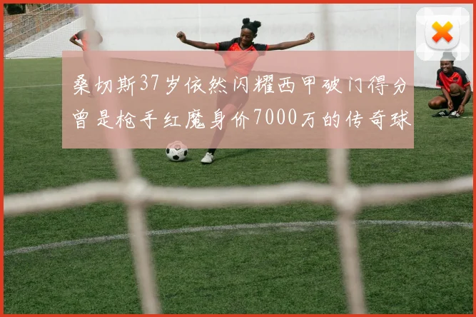 桑切斯37岁依然闪耀西甲破门得分曾是枪手红魔身价7000万的传奇球星