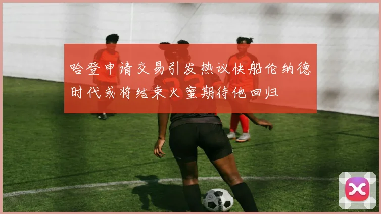 哈登申请交易引发热议快船伦纳德时代或将结束火蜜期待他回归