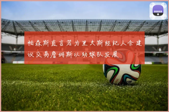 帕森斯直言若为里夫斯经纪人会建议交易詹姆斯以助球队发展