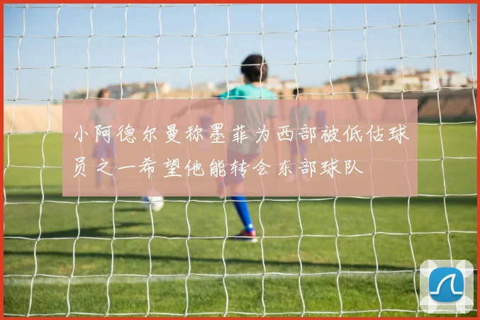小阿德尔曼称墨菲为西部被低估球员之一希望他能转会东部球队