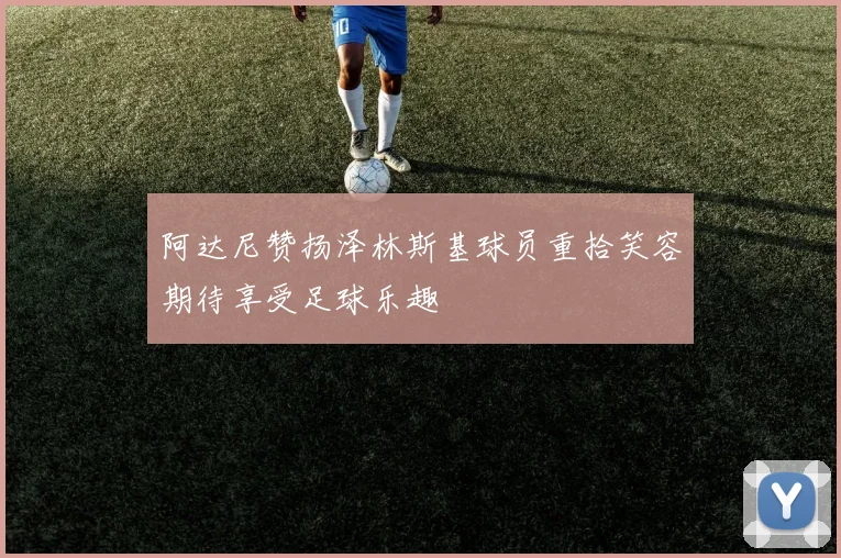 阿达尼赞扬泽林斯基球员重拾笑容期待享受足球乐趣
