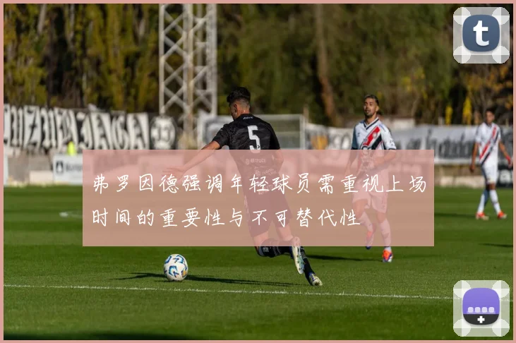 弗罗因德强调年轻球员需重视上场时间的重要性与不可替代性