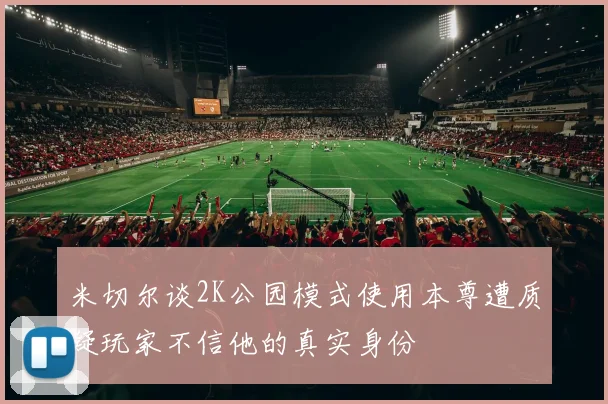 米切尔谈2K公园模式使用本尊遭质疑玩家不信他的真实身份