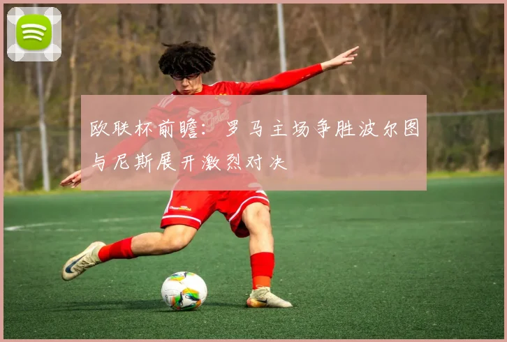 欧联杯前瞻：罗马主场争胜波尔图与尼斯展开激烈对决