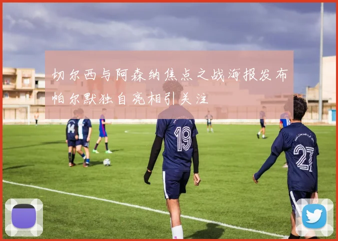切尔西与阿森纳焦点之战海报发布帕尔默独自亮相引关注