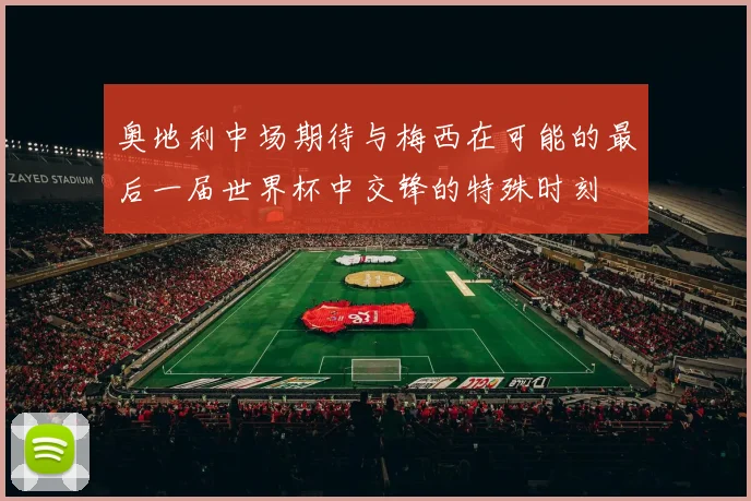 奥地利中场期待与梅西在可能的最后一届世界杯中交锋的特殊时刻
