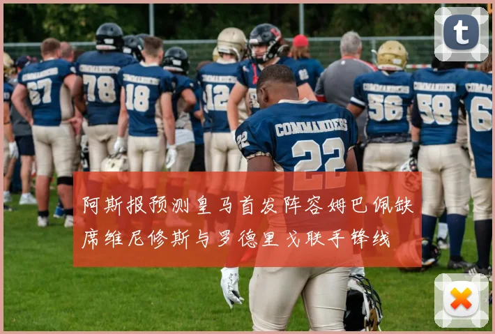 阿斯报预测皇马首发阵容姆巴佩缺席维尼修斯与罗德里戈联手锋线