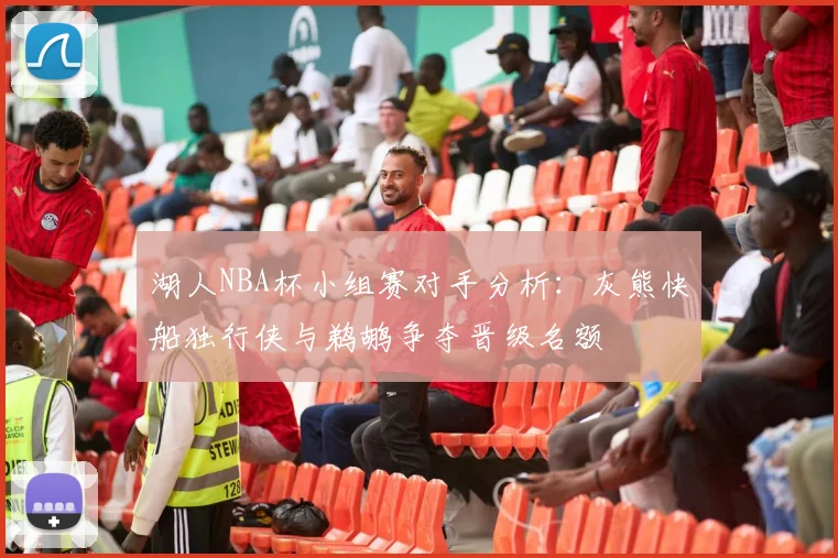 湖人NBA杯小组赛对手分析：灰熊快船独行侠与鹈鹕争夺晋级名额
