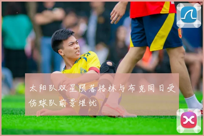 太阳队双星陨落格林与布克同日受伤球队前景堪忧
