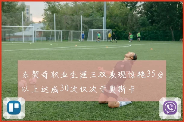 东契奇职业生涯三双表现惊艳35分以上达成30次仅次于奥斯卡