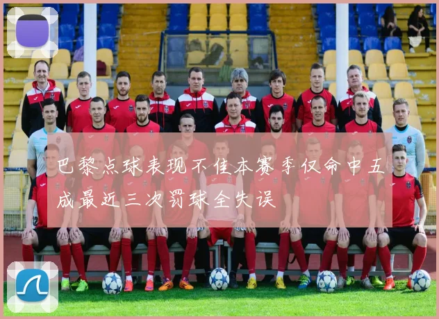 巴黎点球表现不佳本赛季仅命中五成最近三次罚球全失误
