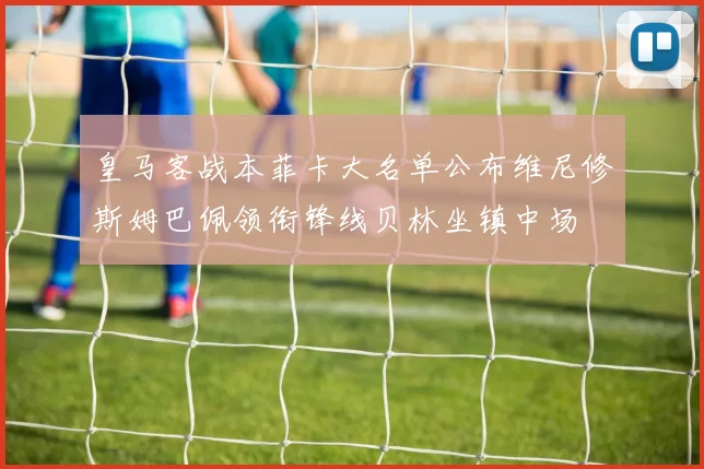 皇马客战本菲卡大名单公布维尼修斯姆巴佩领衔锋线贝林坐镇中场
