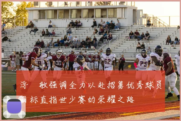 浮嶋敏强调全力以赴招募优秀球员目标直指世少赛的荣耀之路