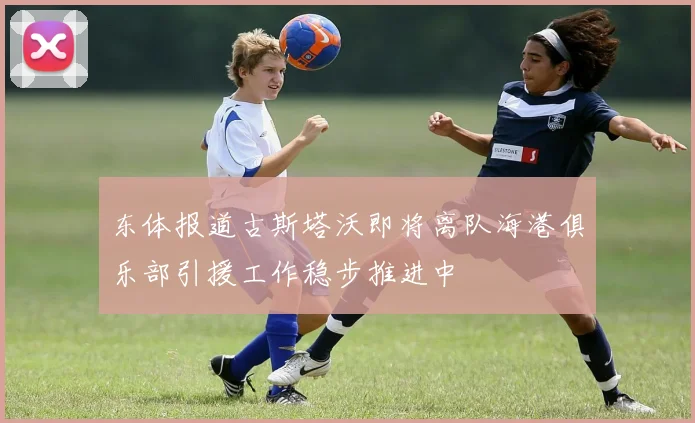 东体报道古斯塔沃即将离队海港俱乐部引援工作稳步推进中