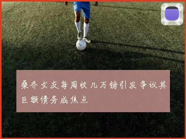桑乔女友每周收几万镑引发争议其巨额债务成焦点