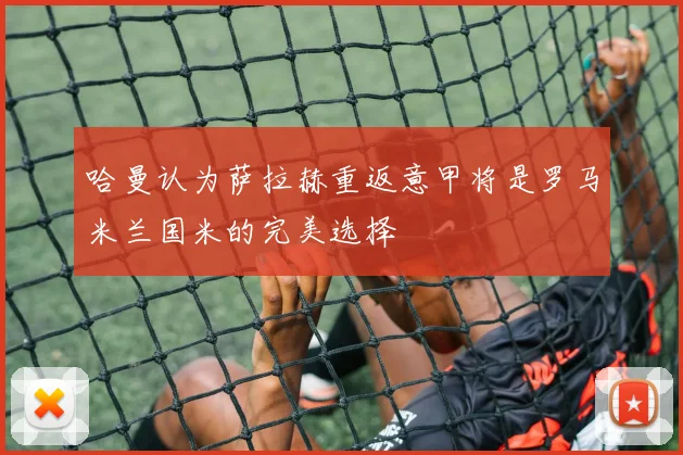 哈曼认为萨拉赫重返意甲将是罗马米兰国米的完美选择