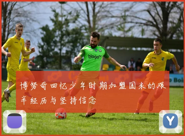 博努奇回忆少年时期加盟国米的艰辛经历与坚持信念