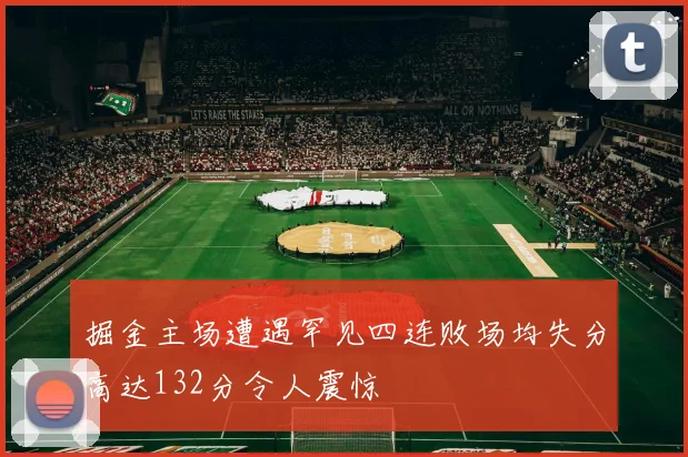 掘金主场遭遇罕见四连败场均失分高达132分令人震惊
