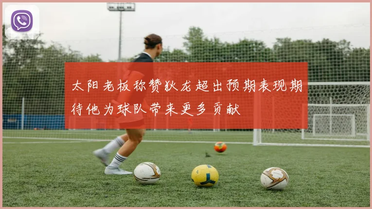 太阳老板称赞狄龙超出预期表现期待他为球队带来更多贡献