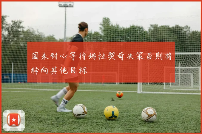 国米耐心等待姆拉契奇决策否则将转向其他目标