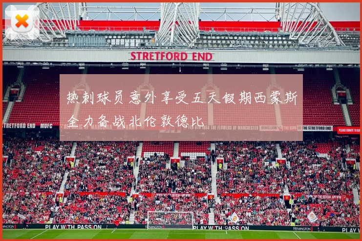 热刺球员意外享受五天假期西蒙斯全力备战北伦敦德比