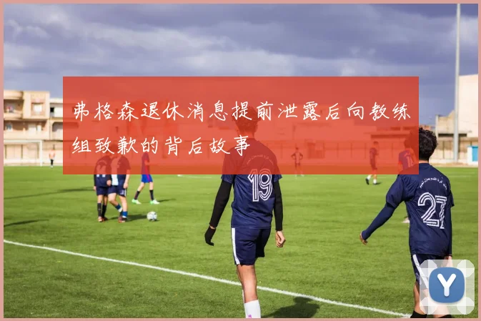 弗格森退休消息提前泄露后向教练组致歉的背后故事