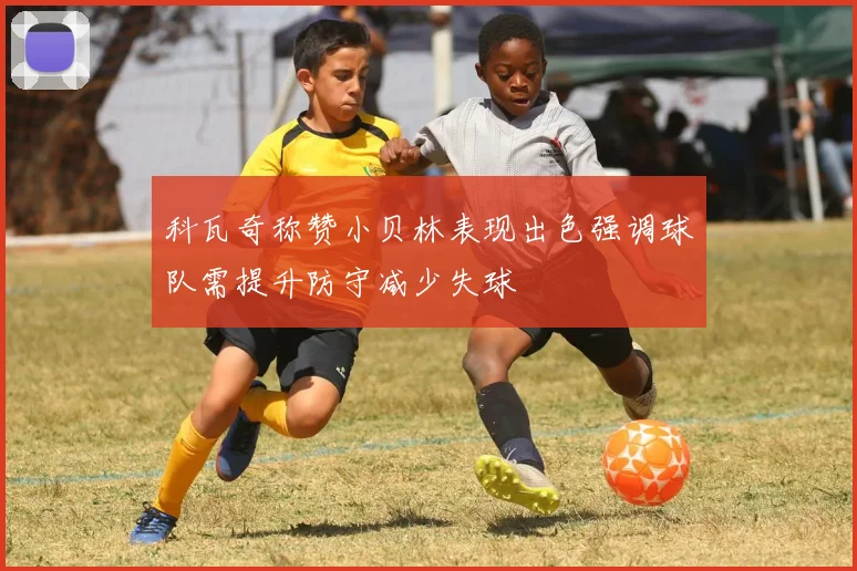 科瓦奇称赞小贝林表现出色强调球队需提升防守减少失球