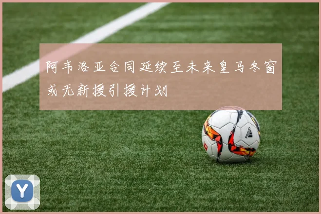 阿韦洛亚合同延续至未来皇马冬窗或无新援引援计划