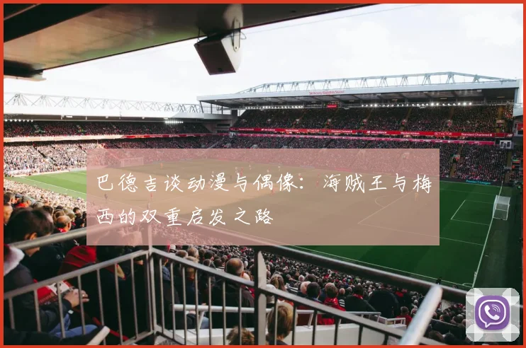 巴德吉谈动漫与偶像：海贼王与梅西的双重启发之路