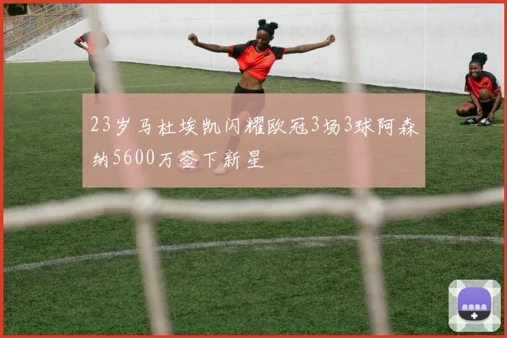 23岁马杜埃凯闪耀欧冠3场3球阿森纳5600万签下新星