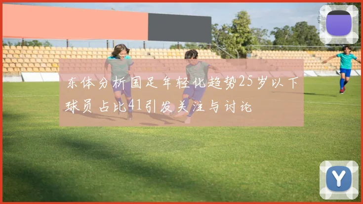 东体分析国足年轻化趋势25岁以下球员占比41引发关注与讨论