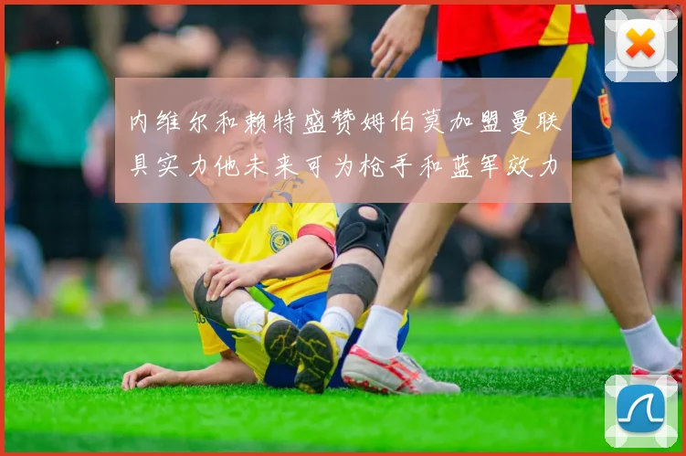 内维尔和赖特盛赞姆伯莫加盟曼联具实力他未来可为枪手和蓝军效力