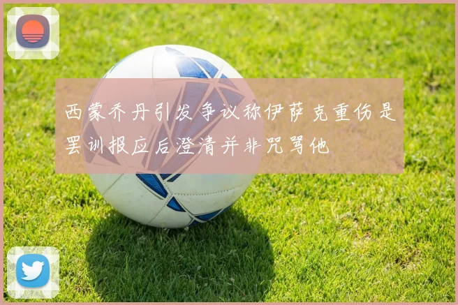 西蒙乔丹引发争议称伊萨克重伤是罢训报应后澄清并非咒骂他