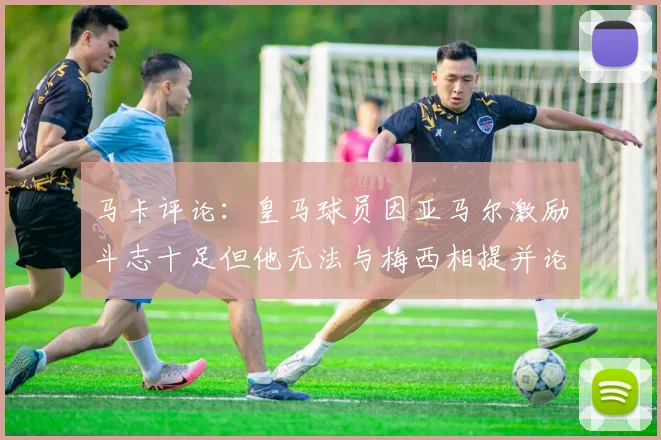 马卡评论：皇马球员因亚马尔激励斗志十足但他无法与梅西相提并论