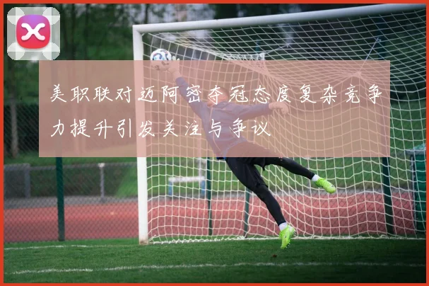 美职联对迈阿密夺冠态度复杂竞争力提升引发关注与争议