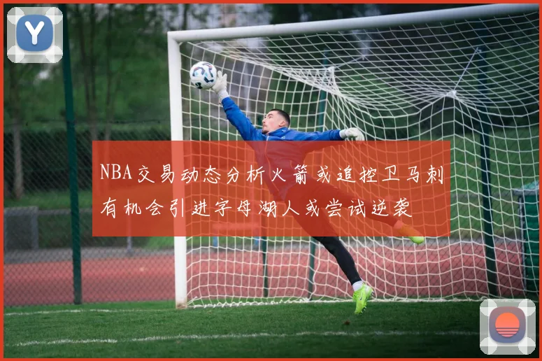 NBA交易动态分析火箭或追控卫马刺有机会引进字母湖人或尝试逆袭