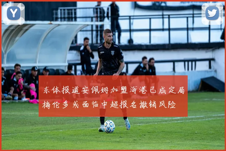 东体报道安佩姆加盟海港已成定局梅伦多或面临中超报名撤销风险