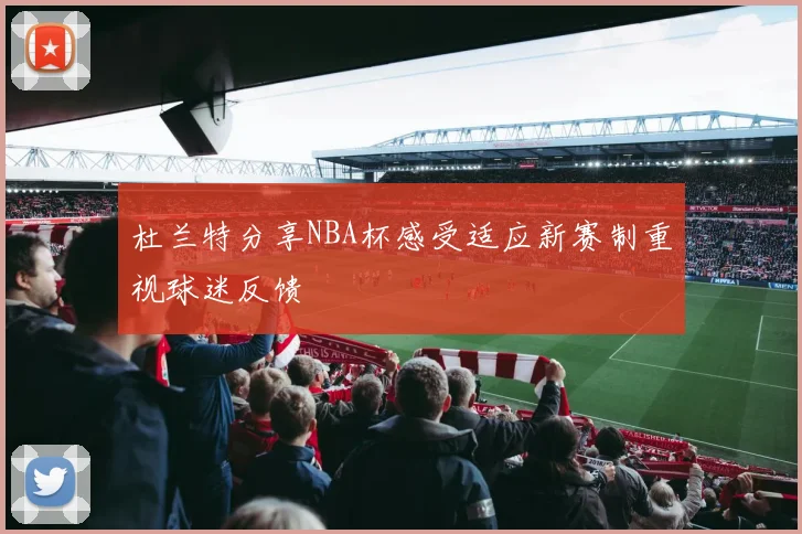 杜兰特分享NBA杯感受适应新赛制重视球迷反馈